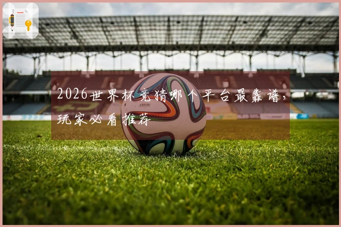 2026世界杯竞猜哪个平台最靠谱，玩家必看推荐
