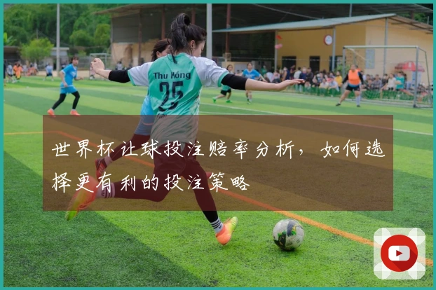 世界杯让球投注赔率分析，如何选择更有利的投注策略