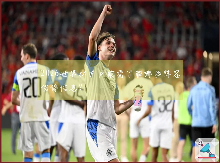 2026世界杯开户前需了解哪些阵容伤停信息？