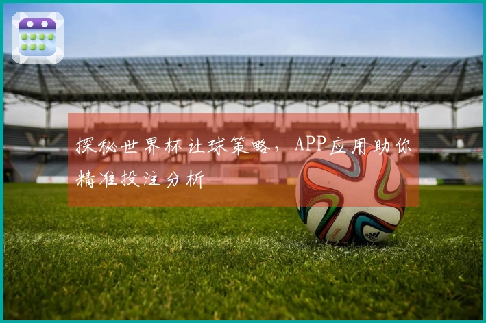 探秘世界杯让球策略，APP应用助你精准投注分析