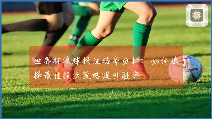 世界杯滚球投注赔率分析：如何选择最佳投注策略提升胜率