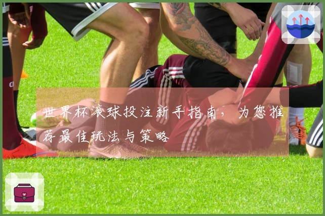 世界杯滚球投注新手指南，为您推荐最佳玩法与策略