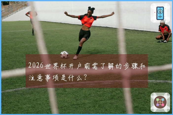 2026世界杯开户前需了解的步骤和注意事项是什么？