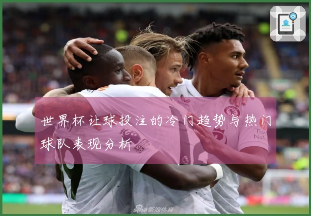 世界杯让球投注的冷门趋势与热门球队表现分析
