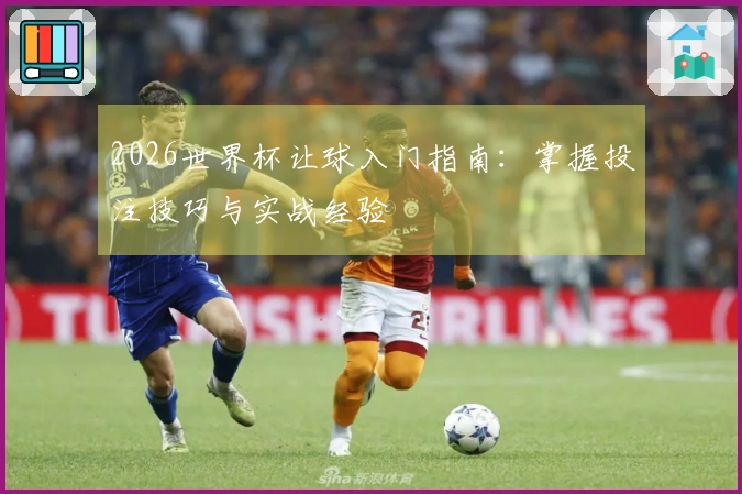 2026世界杯让球入门指南：掌握投注技巧与实战经验