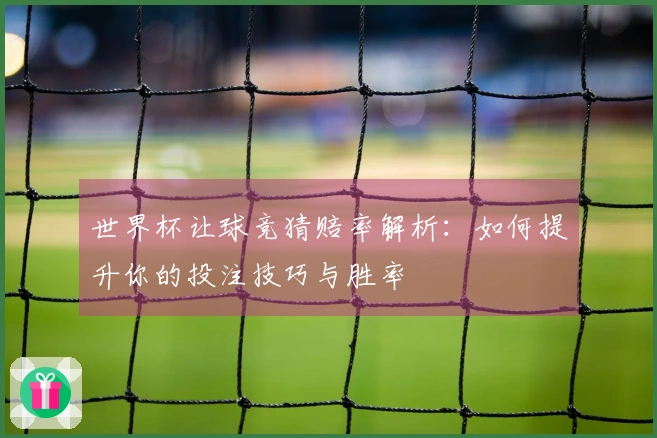 世界杯让球竞猜赔率解析:如何提升你的投注技巧与胜率
