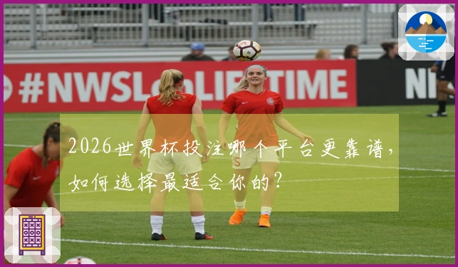 2026世界杯投注哪个平台更靠谱，如何选择最适合你的？