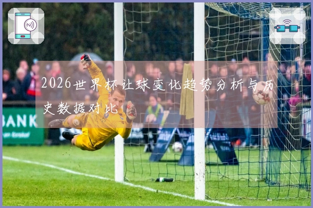 2026世界杯让球变化趋势分析与历史数据对比