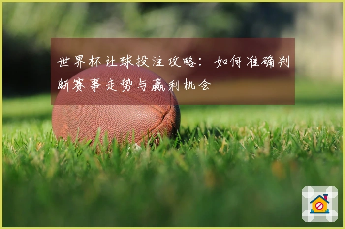 世界杯让球投注攻略：如何准确判断赛事走势与赢利机会