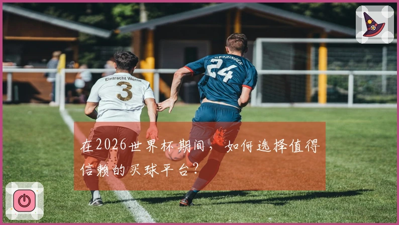 在2026世界杯期间，如何选择值得信赖的买球平台？