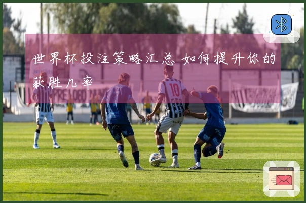 世界杯投注策略汇总 如何提升你的获胜几率