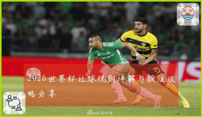 2026世界杯让球规则详解与投注攻略分享