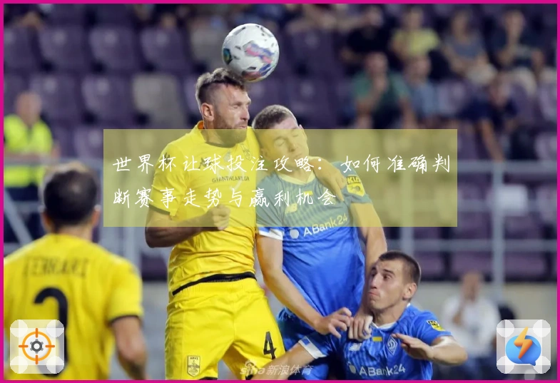 世界杯让球投注攻略：如何准确判断赛事走势与赢利机会