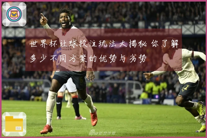 世界杯让球投注玩法大揭秘 你了解多少不同方案的优势与劣势