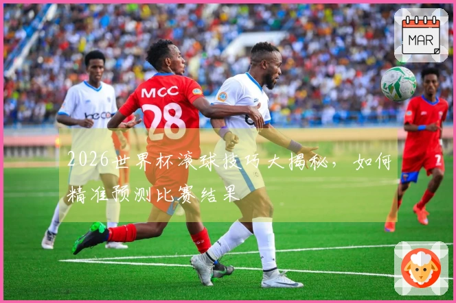 2026世界杯滚球技巧大揭秘，如何精准预测比赛结果