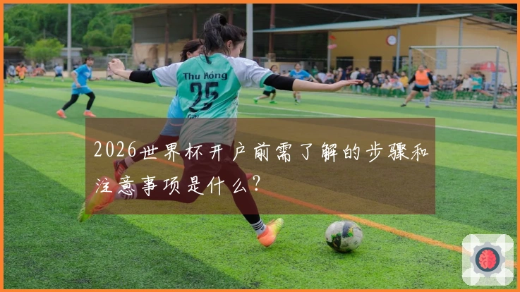 2026世界杯开户前需了解的步骤和注意事项是什么？