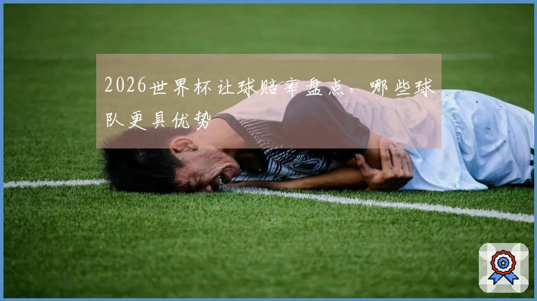 2026世界杯让球赔率盘点,哪些球队更具优势