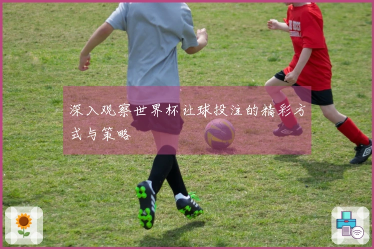 深入观察世界杯让球投注的精彩方式与策略
