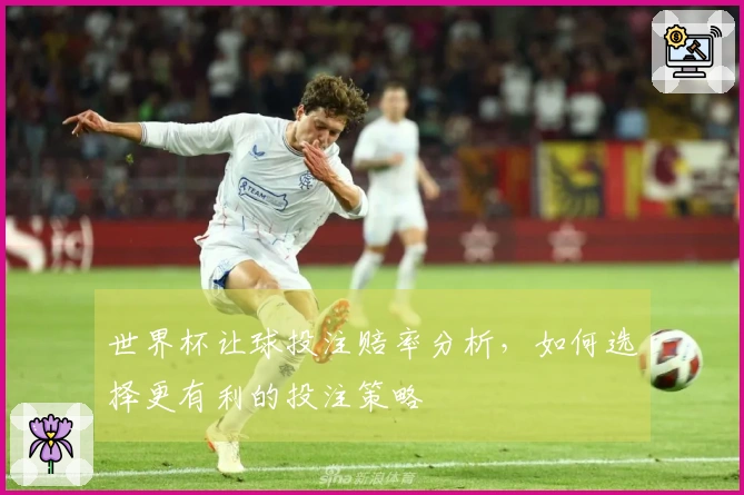 世界杯让球投注赔率分析，如何选择更有利的投注策略