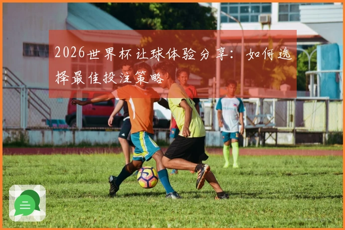 2026世界杯让球体验分享：如何选择最佳投注策略