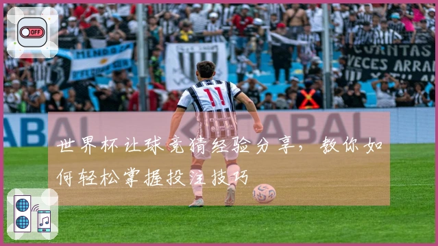 世界杯让球竞猜经验分享，教你如何轻松掌握投注技巧