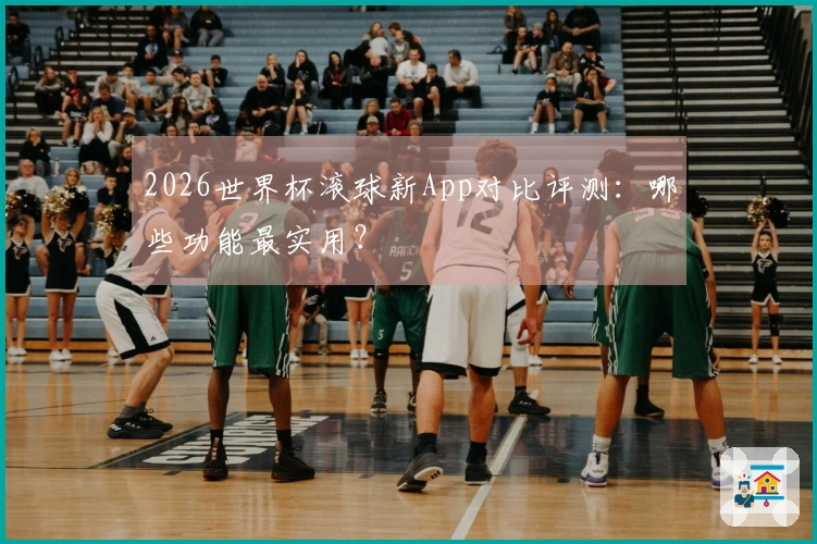 2026世界杯滚球新App对比评测：哪些功能最实用？