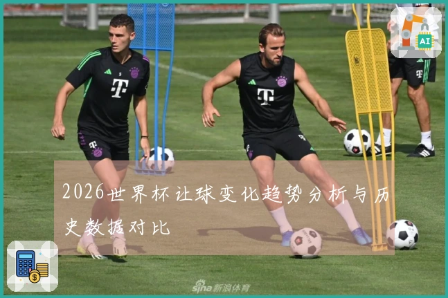 2026世界杯让球变化趋势分析与历史数据对比