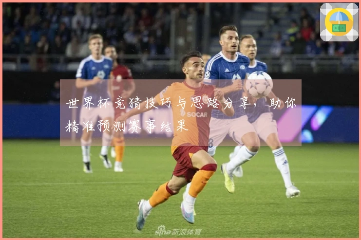 世界杯竞猜技巧与思路分享，助你精准预测赛事结果