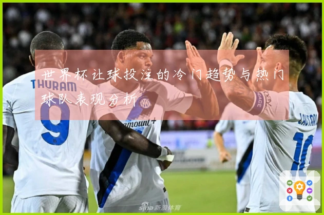 世界杯让球投注的冷门趋势与热门球队表现分析