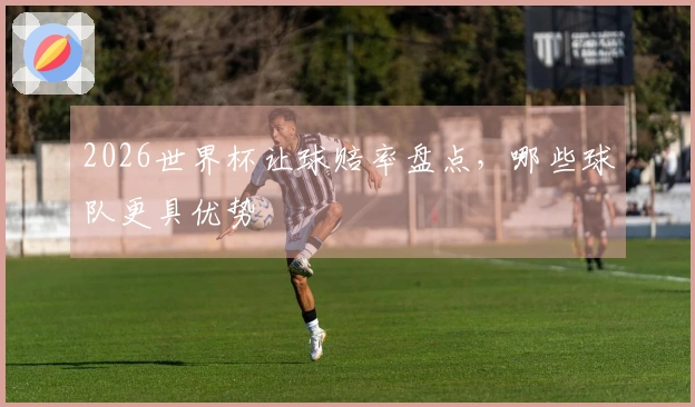 2026世界杯让球赔率盘点，哪些球队更具优势