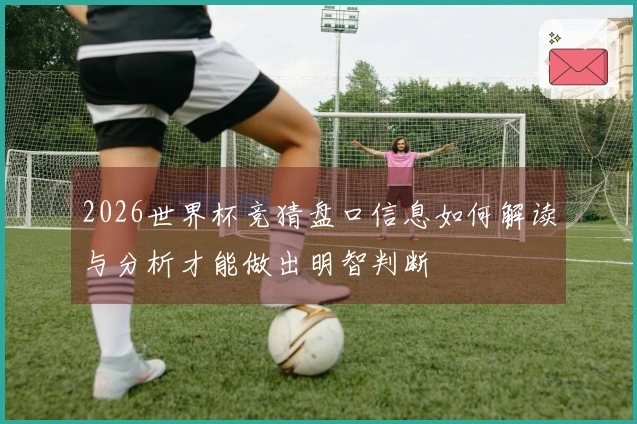 2026世界杯竞猜盘口信息如何解读与分析才能做出明智判断