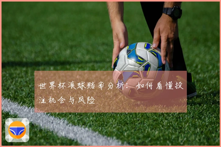 世界杯滚球赔率分析：如何看懂投注机会与风险