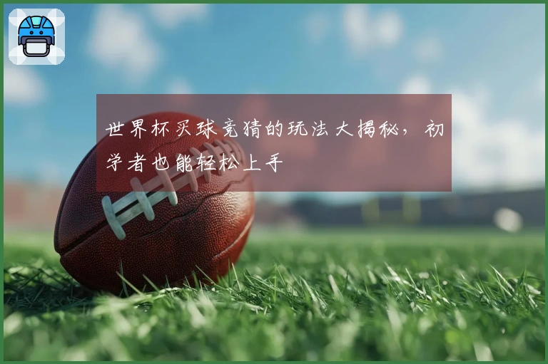 世界杯买球竞猜的玩法大揭秘，初学者也能轻松上手