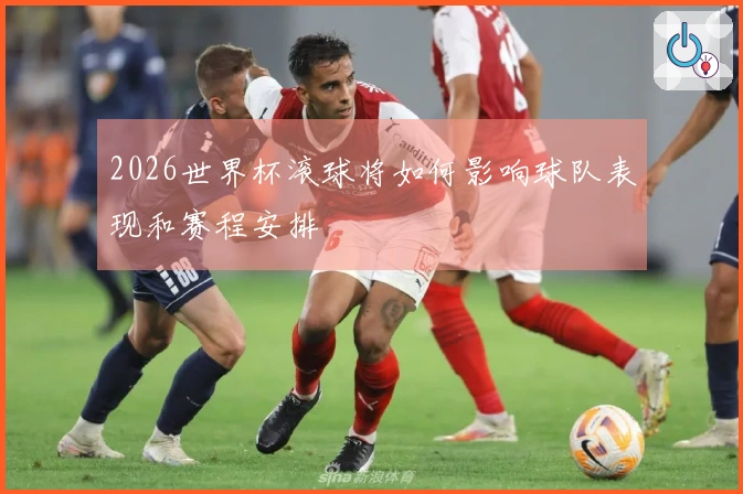 2026世界杯滚球将如何影响球队表现和赛程安排